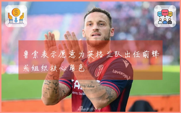 鲁索表示愿意为英格兰队出任前锋或组织核心角色