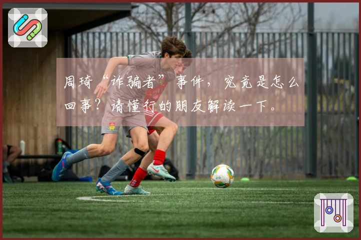 周琦“诈骗者”事件，究竟是怎么回事？请懂行的朋友解读一下。