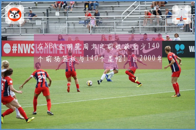在NBA全明星周末之前收获至少140个前场篮板与140个盖帽！自2000年以来仅有11位球员做到过