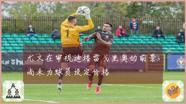 尤文在审视迪格雷戈里奥的前景，尚未为球员设定价格