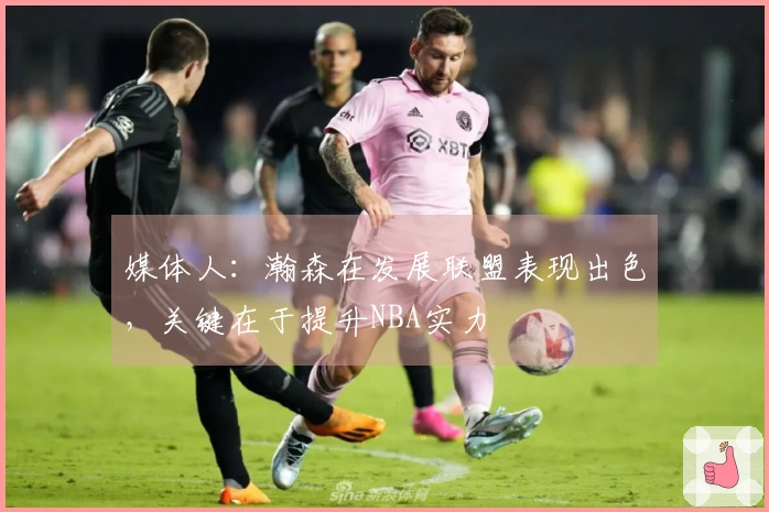媒体人：瀚森在发展联盟表现出色，关键在于提升NBA实力