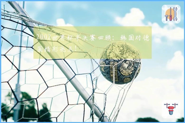 2002世界杯半决赛回顾：韩国对德国精彩亮点！