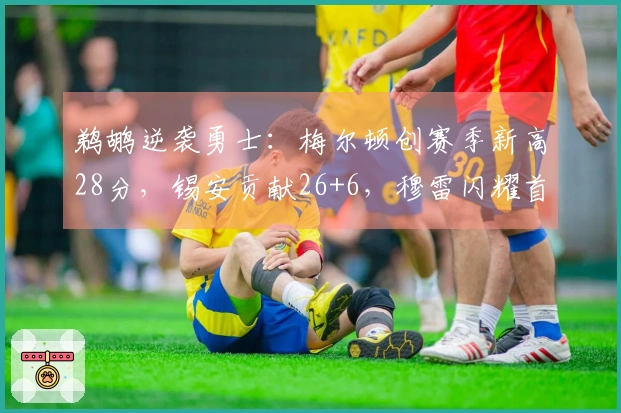 鹈鹕逆袭勇士：梅尔顿创赛季新高28分，锡安贡献26+6，穆雷闪耀首秀