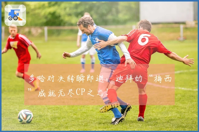 多哈对决转瞬即逝，迪拜的“梅西”成就无尽CP之恋！