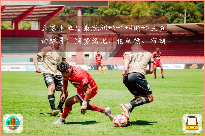 本赛季单场表现30+5+5+4断+5三分的球员：阿努诺比、伦纳德、布朗