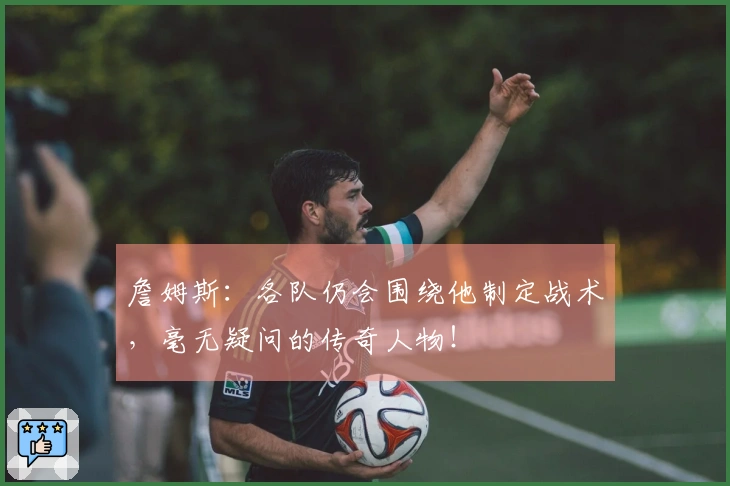 詹姆斯：各队仍会围绕他制定战术，毫无疑问的传奇人物！