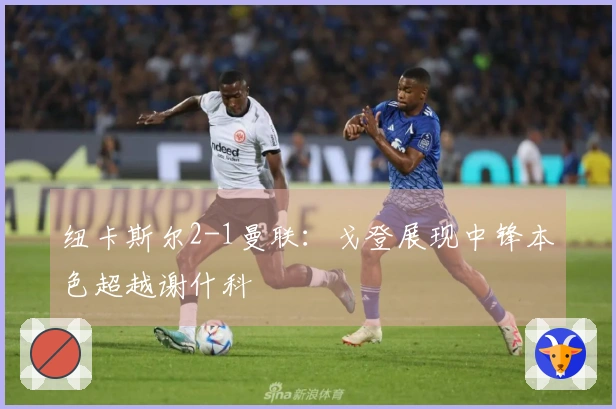 纽卡斯尔2-1曼联：戈登展现中锋本色超越谢什科