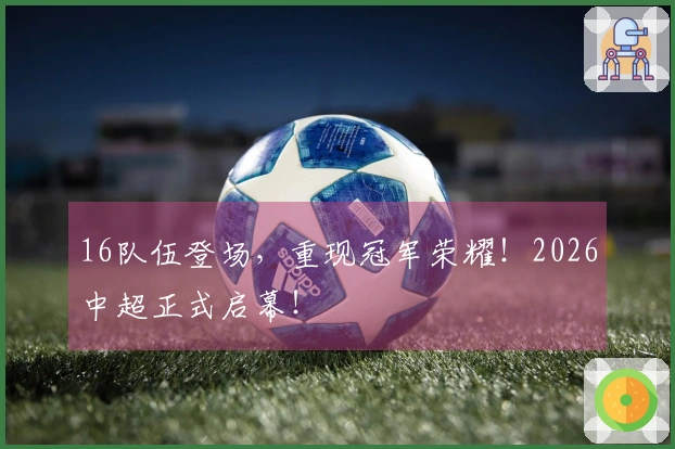 16队伍登场，重现冠军荣耀！2026中超正式启幕！