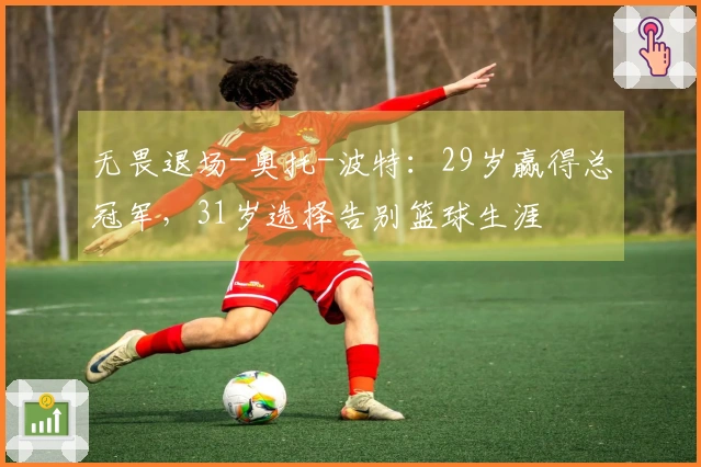 无畏退场-奥托-波特：29岁赢得总冠军，31岁选择告别篮球生涯