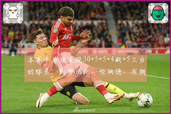 本赛季单场表现30+5+5+4断+5三分的球员:阿努诺比、伦纳德、布朗
