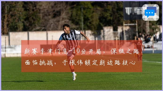 新赛季津门虎-10分开局，保级之路面临挑战，于根伟锁定新边路核心