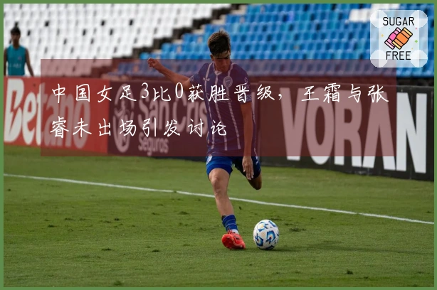 中国女足3比0获胜晋级，王霜与张睿未出场引发讨论