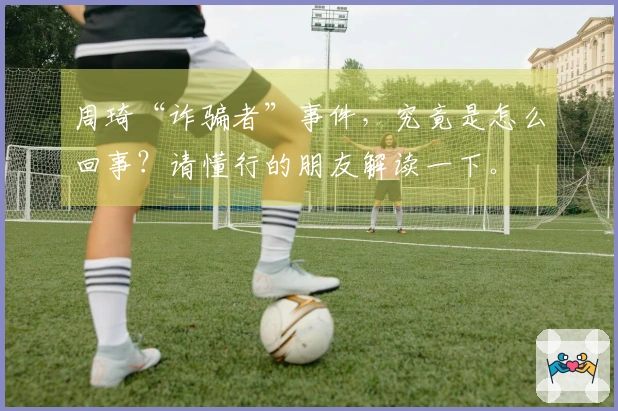 周琦“诈骗者”事件，究竟是怎么回事？请懂行的朋友解读一下。