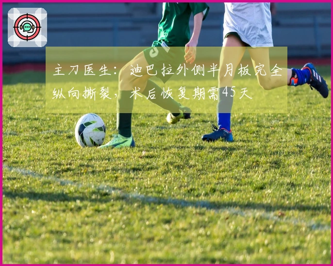 主刀医生：迪巴拉外侧半月板完全纵向撕裂，术后恢复期需45天