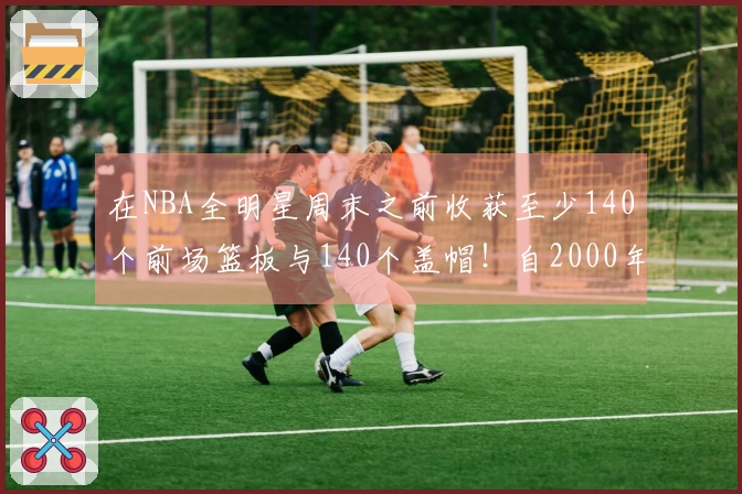 在NBA全明星周末之前收获至少140个前场篮板与140个盖帽！自2000年以来仅有11位球员做到过