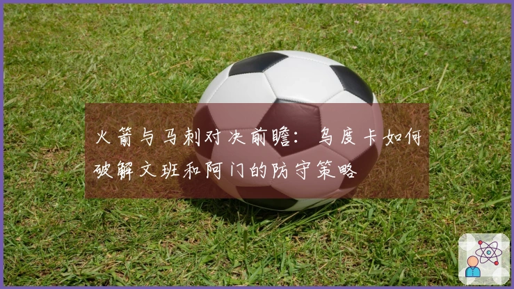 火箭与马刺对决前瞻：乌度卡如何破解文班和阿门的防守策略