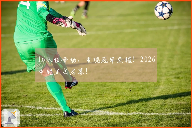16队伍登场，重现冠军荣耀！2026中超正式启幕！