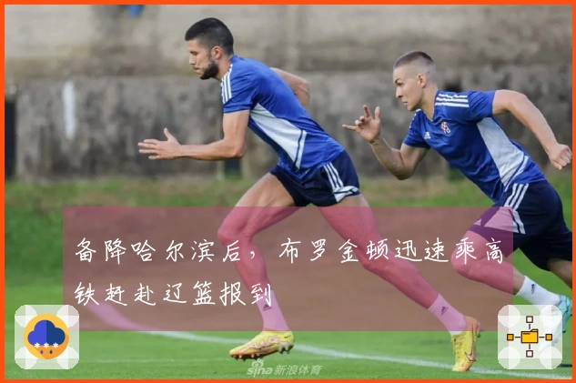 备降哈尔滨后，布罗金顿迅速乘高铁赶赴辽篮报到