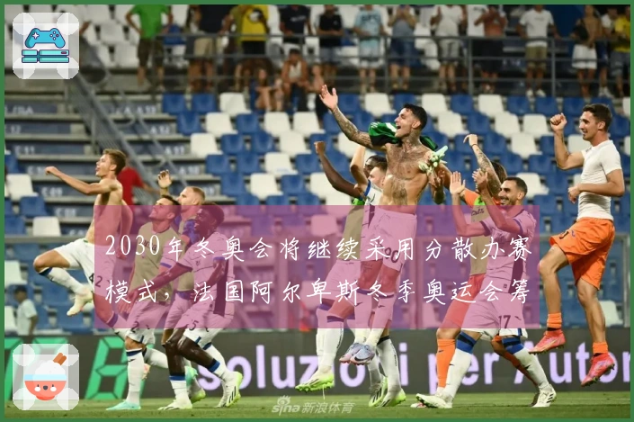 2030年冬奥会将继续采用分散办赛模式，法国阿尔卑斯冬季奥运会筹委会表示