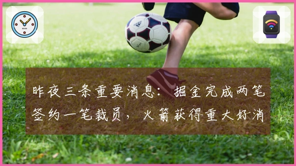 昨夜三条重要消息：掘金完成两笔签约一笔裁员，火箭获得重大好消息，塔图姆确认复出