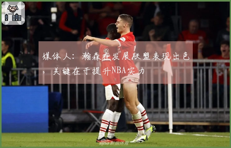 媒体人：瀚森在发展联盟表现出色，关键在于提升NBA实力