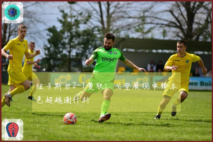 纽卡斯尔2-1曼联：戈登展现中锋本色超越谢什科
